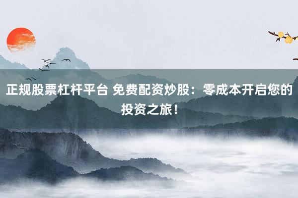 正規(guī)股票杠桿平臺 免費配資炒股：零成本開啟您的投資之旅！