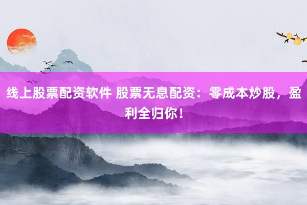 線(xiàn)上股票配資軟件 股票無(wú)息配資：零成本炒股，盈利全歸你！