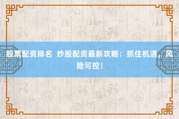 股票配資排名  炒股配資最新攻略：抓住機遇，風險可控！