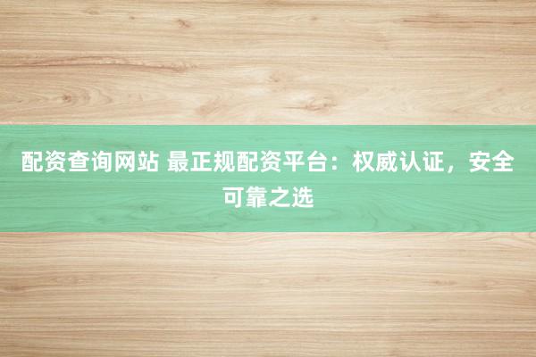 配資查詢網(wǎng)站 最正規(guī)配資平臺：權(quán)威認證，安全可靠之選