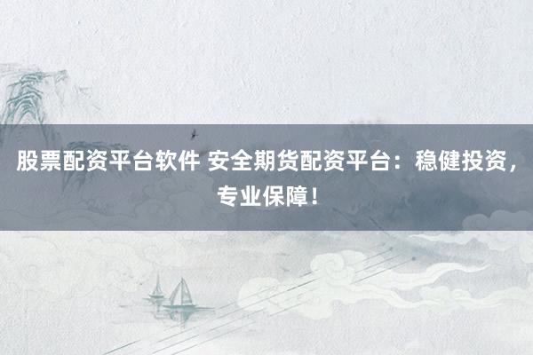 股票配資平臺(tái)軟件 安全期貨配資平臺(tái)：穩(wěn)健投資，專業(yè)保障！