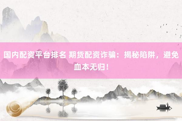 國(guó)內(nèi)配資平臺(tái)排名 期貨配資詐騙：揭秘陷阱，避免血本無歸！