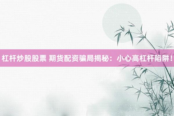 杠桿炒股股票 期貨配資騙局揭秘：小心高杠桿陷阱！