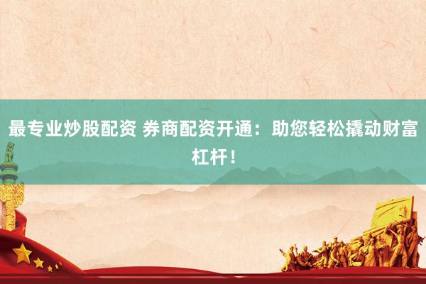 最專業(yè)炒股配資 券商配資開通：助您輕松撬動財富杠桿！