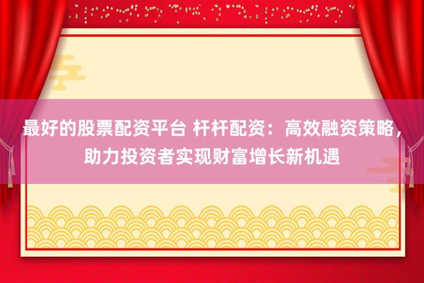 最好的股票配資平臺 桿桿配資：高效融資策略，助力投資者實現(xiàn)財富增長新機遇