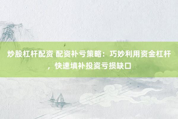 炒股杠桿配資 配資補(bǔ)虧策略：巧妙利用資金杠桿，快速填補(bǔ)投資虧損缺口