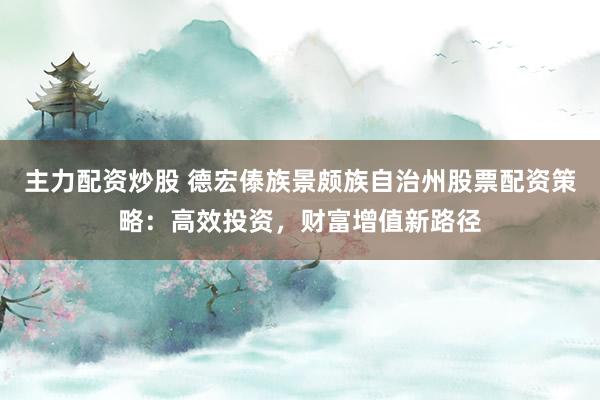 主力配資炒股 德宏傣族景頗族自治州股票配資策略：高效投資，財(cái)富增值新路徑