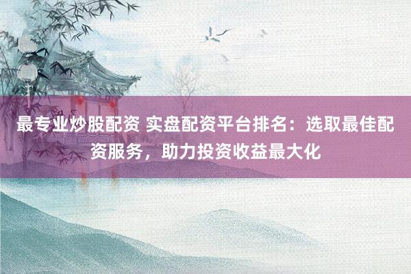 最專業(yè)炒股配資 實盤配資平臺排名：選取最佳配資服務，助力投資收益最大化
