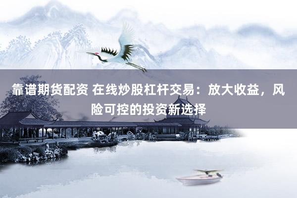 靠譜期貨配資 在線炒股杠桿交易：放大收益，風(fēng)險(xiǎn)可控的投資新選擇