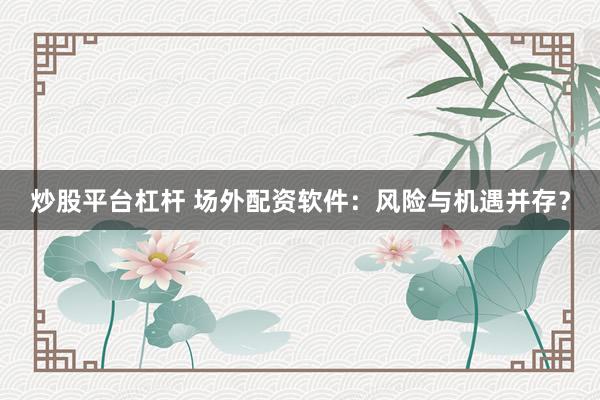 炒股平臺杠桿 場外配資軟件：風(fēng)險與機(jī)遇并存？
