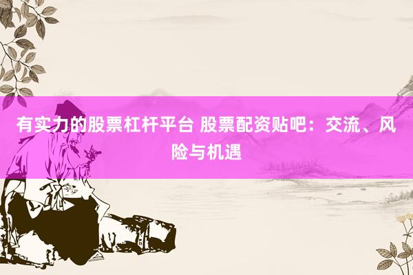 有實力的股票杠桿平臺 股票配資貼吧：交流、風(fēng)險與機遇