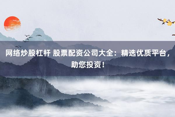 網(wǎng)絡(luò)炒股杠桿 股票配資公司大全：精選優(yōu)質(zhì)平臺，助您投資！