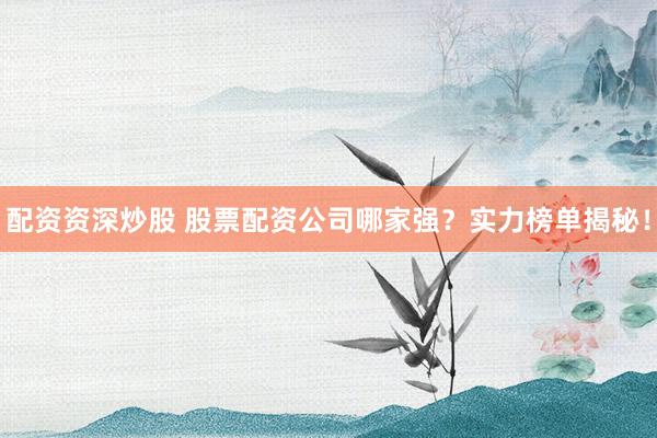 配資資深炒股 股票配資公司哪家強？實力榜單揭秘！