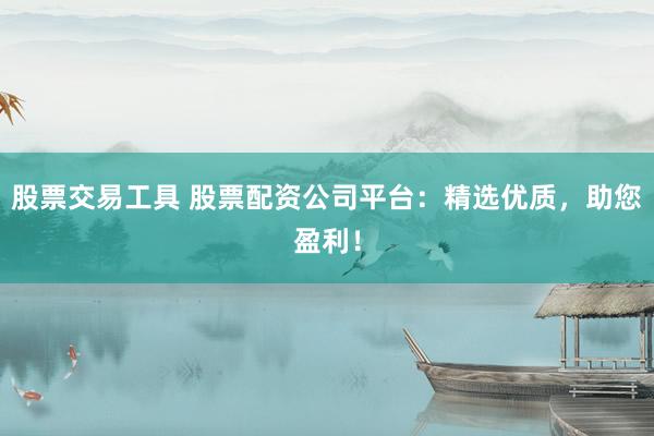 股票交易工具 股票配資公司平臺(tái)：精選優(yōu)質(zhì)，助您盈利！
