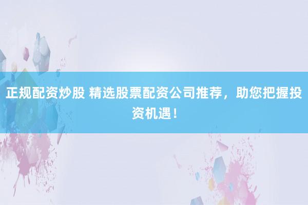 正規(guī)配資炒股 精選股票配資公司推薦，助您把握投資機遇！