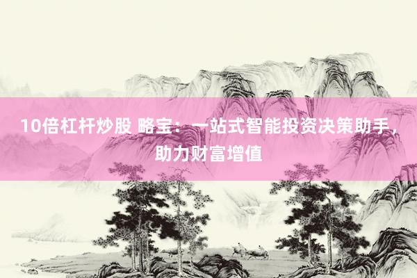 10倍杠桿炒股 略寶：一站式智能投資決策助手，助力財(cái)富增值