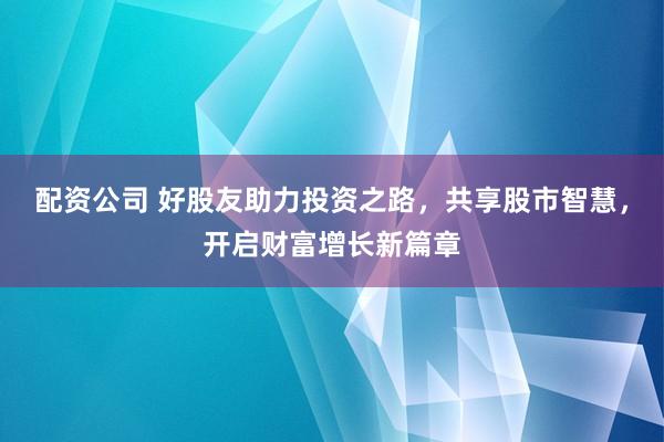 配資公司 好股友助力投資之路，共享股市智慧，開啟財(cái)富增長新篇章