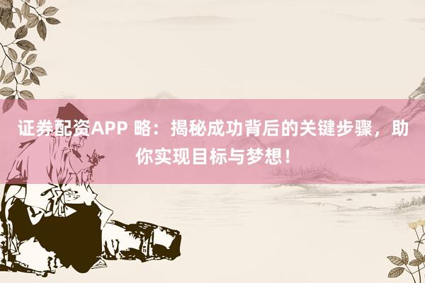 證券配資APP 略：揭秘成功背后的關(guān)鍵步驟，助你實(shí)現(xiàn)目標(biāo)與夢想！