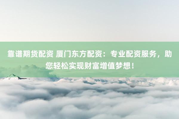 靠譜期貨配資 廈門東方配資：專業(yè)配資服務(wù)，助您輕松實(shí)現(xiàn)財(cái)富增值夢(mèng)想！