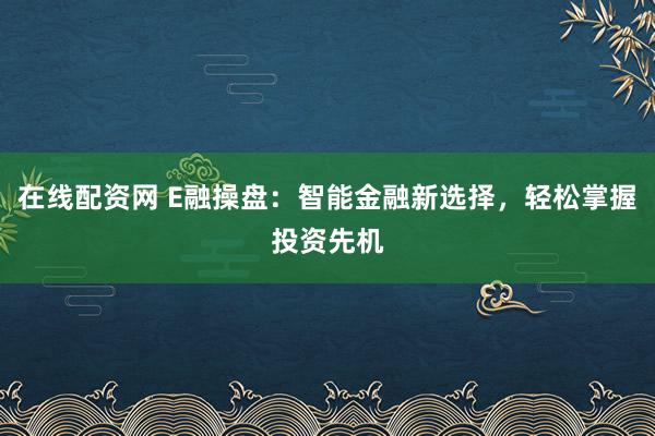 在線配資網(wǎng) E融操盤：智能金融新選擇，輕松掌握投資先機(jī)