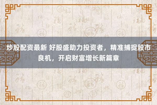 炒股配資最新 好股盛助力投資者，精準捕捉股市良機，開啟財富增長新篇章