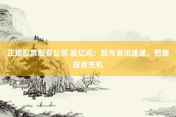 正規(guī)股票配資公司 股億訊：股市資訊速遞，把握投資先機(jī)