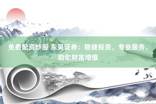免費配資炒股 東吳證券：穩(wěn)健投資，專業(yè)服務，助您財富增值