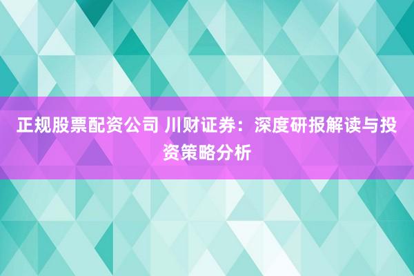 正規(guī)股票配資公司 川財(cái)證券：深度研報(bào)解讀與投資策略分析