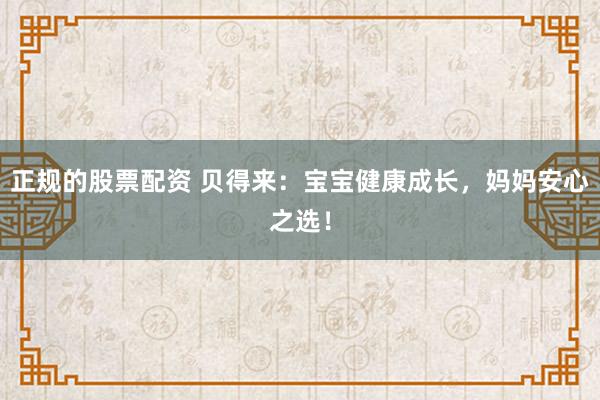 正規(guī)的股票配資 貝得來(lái)：寶寶健康成長(zhǎng)，媽媽安心之選！