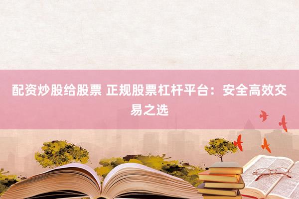 配資炒股給股票 正規(guī)股票杠桿平臺：安全高效交易之選