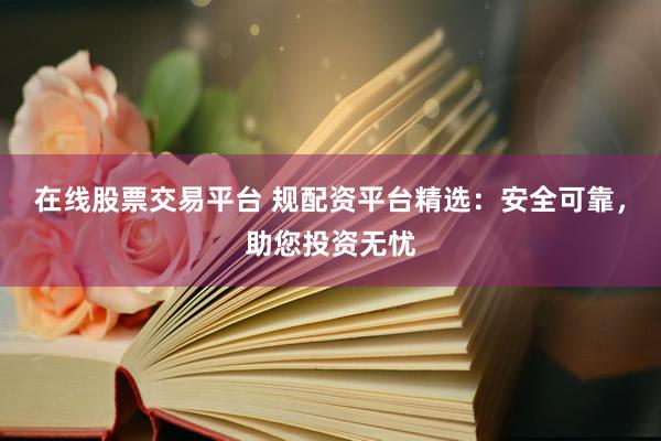 在線股票交易平臺(tái) 規(guī)配資平臺(tái)精選：安全可靠，助您投資無憂