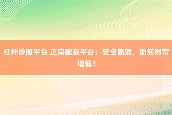 杠桿炒股平臺 正宗配資平臺：安全高效，助您財富增值！