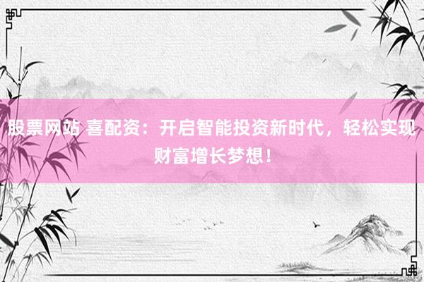 股票網(wǎng)站 喜配資：開啟智能投資新時代，輕松實現(xiàn)財富增長夢想！