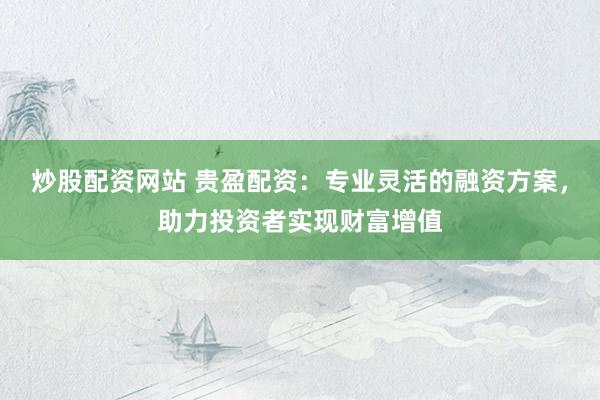 炒股配資網(wǎng)站 貴盈配資：專業(yè)靈活的融資方案，助力投資者實(shí)現(xiàn)財(cái)富增值