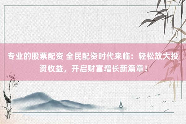 專業(yè)的股票配資 全民配資時代來臨：輕松放大投資收益，開啟財富增長新篇章！