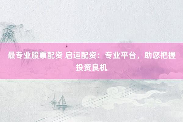 最專業(yè)股票配資 啟運(yùn)配資：專業(yè)平臺(tái)，助您把握投資良機(jī)