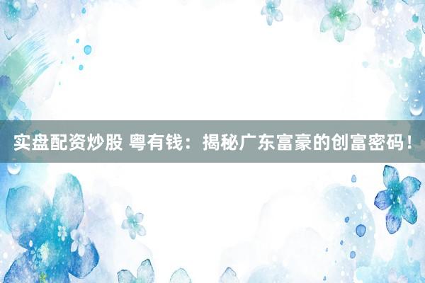 實盤配資炒股 粵有錢：揭秘廣東富豪的創(chuàng)富密碼！