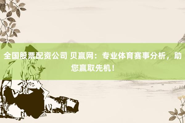 全國股票配資公司 貝贏網(wǎng)：專業(yè)體育賽事分析，助您贏取先機(jī)！