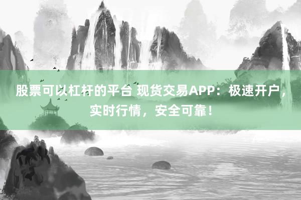 股票可以杠桿的平臺 現貨交易APP：極速開戶，實時行情，安全可靠！