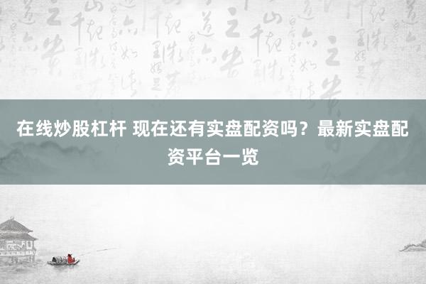 在線炒股杠桿 現(xiàn)在還有實(shí)盤(pán)配資嗎？最新實(shí)盤(pán)配資平臺(tái)一覽