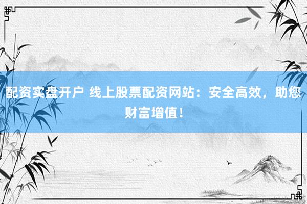 配資實(shí)盤(pán)開(kāi)戶 線上股票配資網(wǎng)站：安全高效，助您財(cái)富增值！