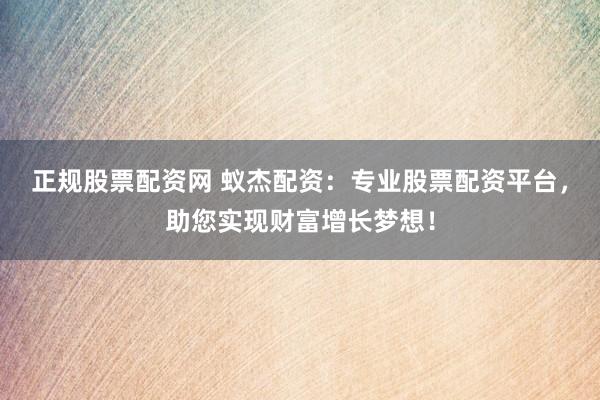 正規(guī)股票配資網(wǎng) 蟻杰配資：專業(yè)股票配資平臺(tái)，助您實(shí)現(xiàn)財(cái)富增長(zhǎng)夢(mèng)想！
