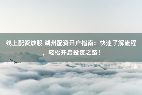 線上配資炒股 湖州配資開戶指南：快速了解流程，輕松開啟投資之路！