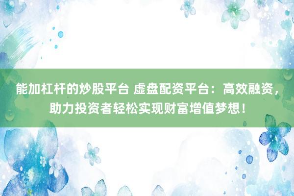 能加杠桿的炒股平臺(tái) 虛盤配資平臺(tái)：高效融資，助力投資者輕松實(shí)現(xiàn)財(cái)富增值夢(mèng)想！