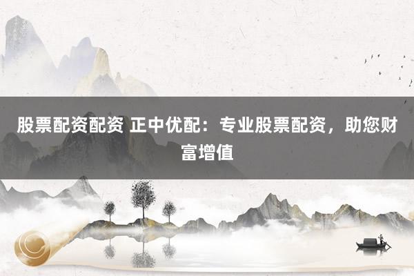股票配資配資 正中優(yōu)配：專業(yè)股票配資，助您財富增值
