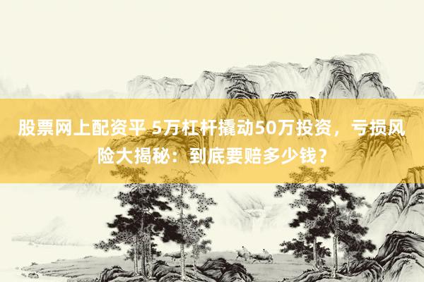 股票網(wǎng)上配資平 5萬杠桿撬動(dòng)50萬投資，虧損風(fēng)險(xiǎn)大揭秘：到底要賠多少錢？
