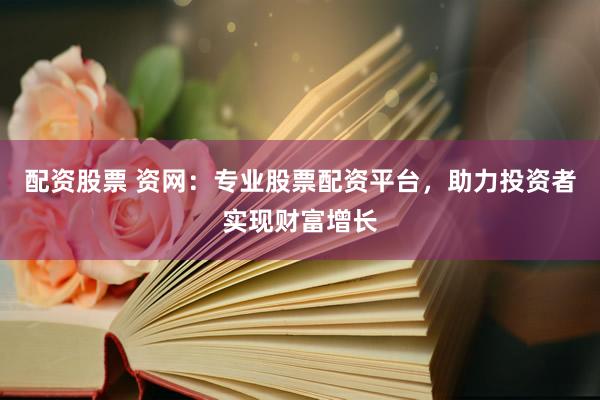 配資股票 資網：專業(yè)股票配資平臺，助力投資者實現財富增長