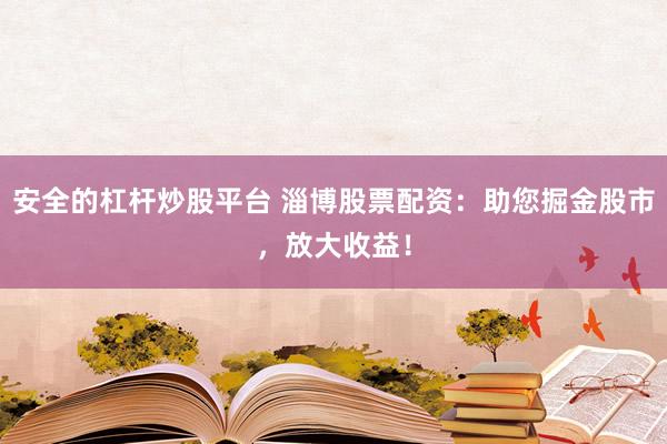 安全的杠桿炒股平臺(tái) 淄博股票配資：助您掘金股市，放大收益！