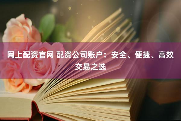 網(wǎng)上配資官網(wǎng) 配資公司賬戶：安全、便捷、高效交易之選
