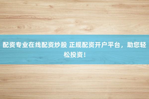 配資專業(yè)在線配資炒股 正規(guī)配資開(kāi)戶平臺(tái)，助您輕松投資！